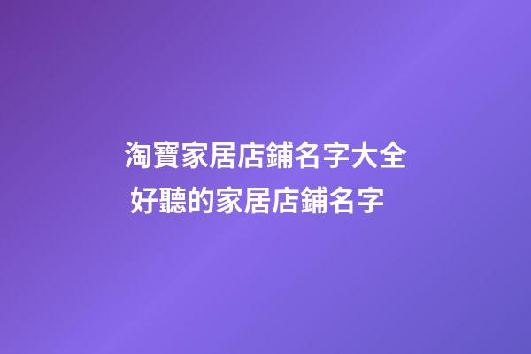 淘寶家居店鋪名字大全 好聽的家居店鋪名字-第1張-店鋪起名-玄機派